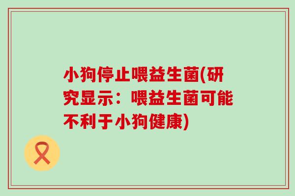 小狗停止喂益生菌(研究显示：喂益生菌可能不利于小狗健康)