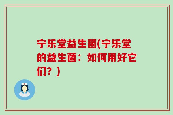 宁乐堂益生菌(宁乐堂的益生菌：如何用好它们？)