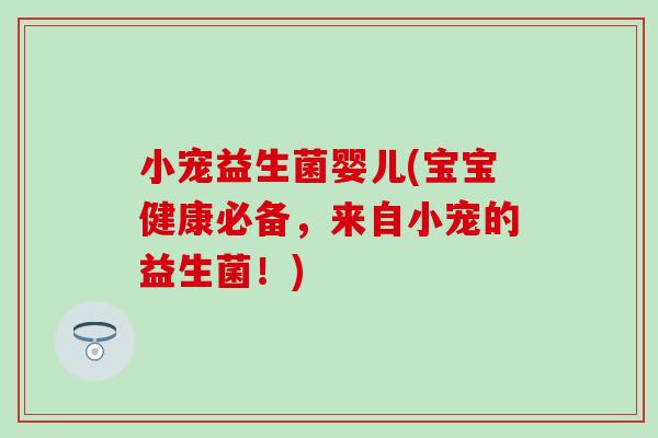 小宠益生菌婴儿(宝宝健康必备，来自小宠的益生菌！)