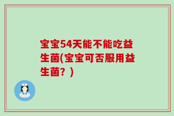 宝宝54天能不能吃益生菌(宝宝可否服用益生菌？)