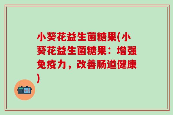 小葵花益生菌糖果(小葵花益生菌糖果：增强力，改善肠道健康)