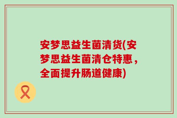 安梦思益生菌清货(安梦思益生菌清仓特惠，全面提升肠道健康)