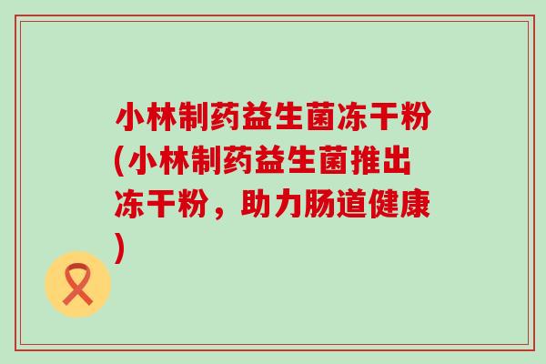 小林制药益生菌冻干粉(小林制药益生菌推出冻干粉，助力肠道健康)