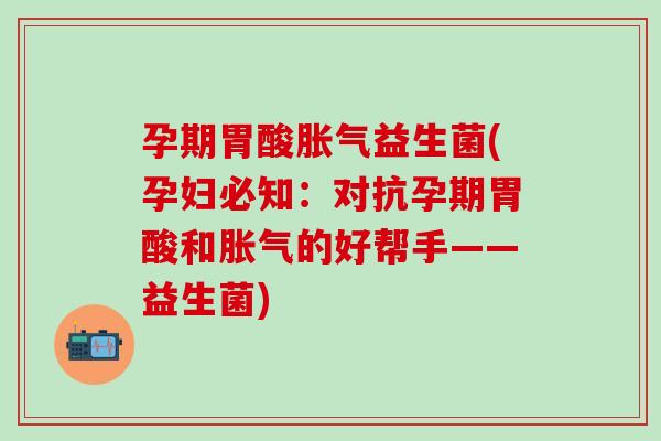 孕期胃酸益生菌(孕妇必知：对抗孕期胃酸和的好帮手——益生菌)