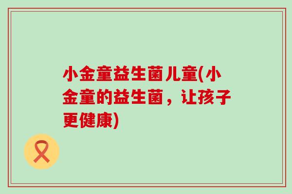 小金童益生菌儿童(小金童的益生菌，让孩子更健康)
