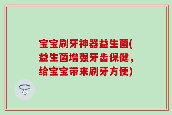 宝宝刷牙神器益生菌(益生菌增强牙齿保健，给宝宝带来刷牙方便)
