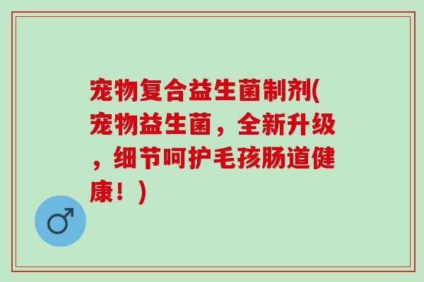 宠物复合益生菌制剂(宠物益生菌，全新升级，细节呵护毛孩肠道健康！)