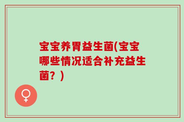 宝宝养胃益生菌(宝宝哪些情况适合补充益生菌？)