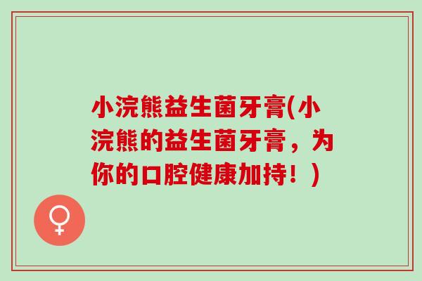 小浣熊益生菌牙膏(小浣熊的益生菌牙膏，为你的口腔健康加持！)