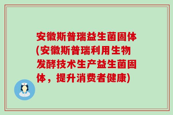 安徽斯普瑞益生菌固体(安徽斯普瑞利用生物发酵技术生产益生菌固体，提升消费者健康)