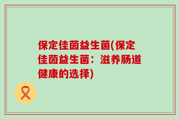 保定佳茵益生菌(保定佳茵益生菌：滋养肠道健康的选择)
