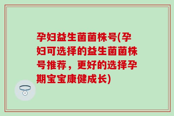 孕妇益生菌菌株号(孕妇可选择的益生菌菌株号推荐，更好的选择孕期宝宝康健成长)