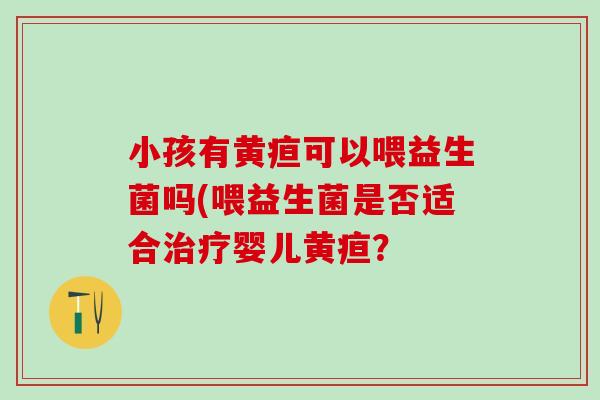 小孩有黄疸可以喂益生菌吗(喂益生菌是否适合婴儿黄疸？