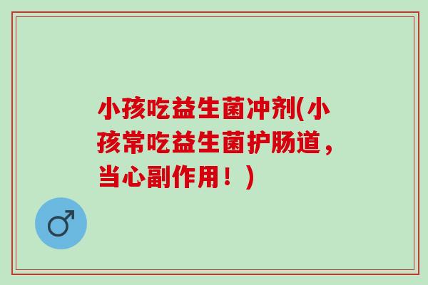 小孩吃益生菌冲剂(小孩常吃益生菌护肠道，当心副作用！)
