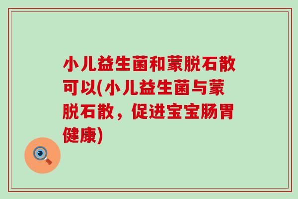 小儿益生菌和蒙脱石散可以(小儿益生菌与蒙脱石散，促进宝宝肠胃健康)