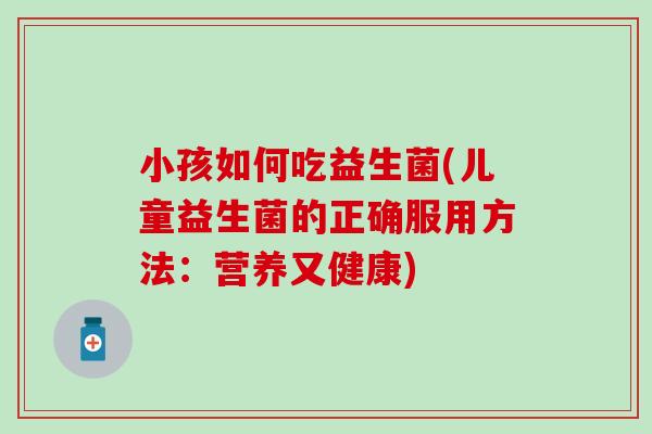 小孩如何吃益生菌(儿童益生菌的正确服用方法：营养又健康)