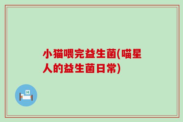 小猫喂完益生菌(喵星人的益生菌日常)