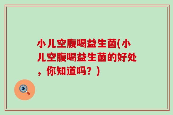 小儿空腹喝益生菌(小儿空腹喝益生菌的好处，你知道吗？)