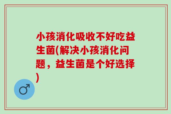 小孩消化吸收不好吃益生菌(解决小孩消化问题，益生菌是个好选择)