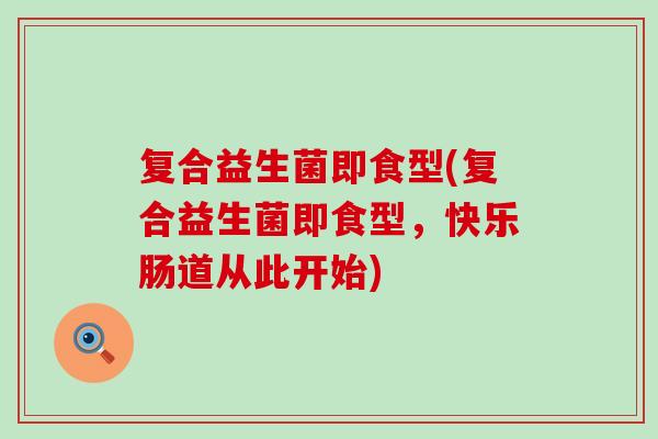 复合益生菌即食型(复合益生菌即食型，快乐肠道从此开始)