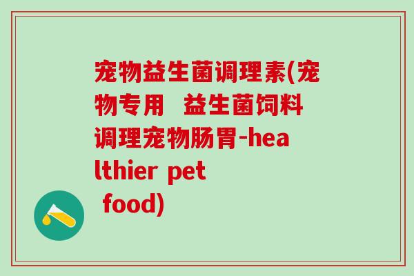 宠物益生菌调理素(宠物专用  益生菌饲料调理宠物肠胃-healthier pet food)