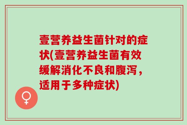 壹营养益生菌针对的症状(壹营养益生菌有效缓解和，适用于多种症状)