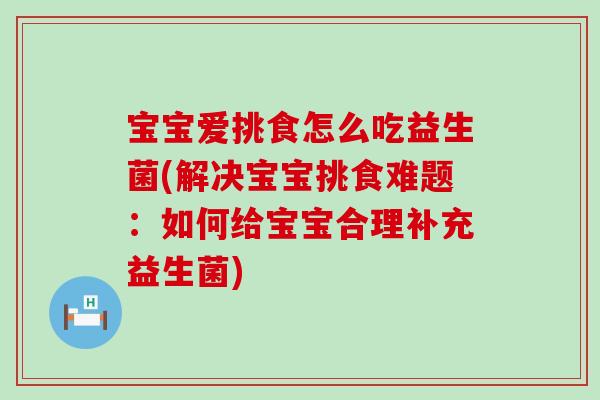 宝宝爱挑食怎么吃益生菌(解决宝宝挑食难题：如何给宝宝合理补充益生菌)