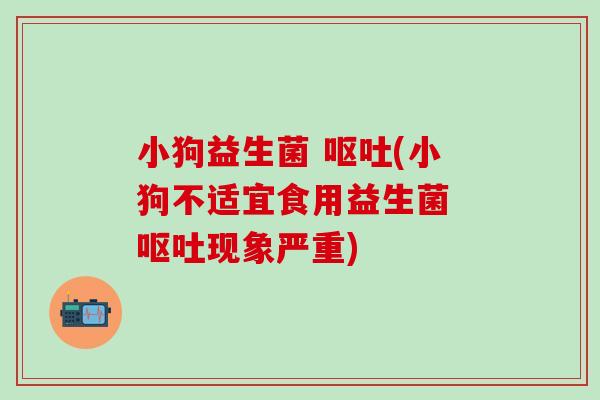 小狗益生菌 (小狗不适宜食用益生菌 现象严重)