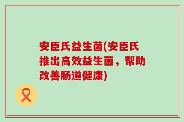 安臣氏益生菌(安臣氏推出高效益生菌，帮助改善肠道健康)