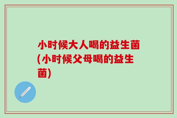 小时候大人喝的益生菌(小时候父母喝的益生菌)