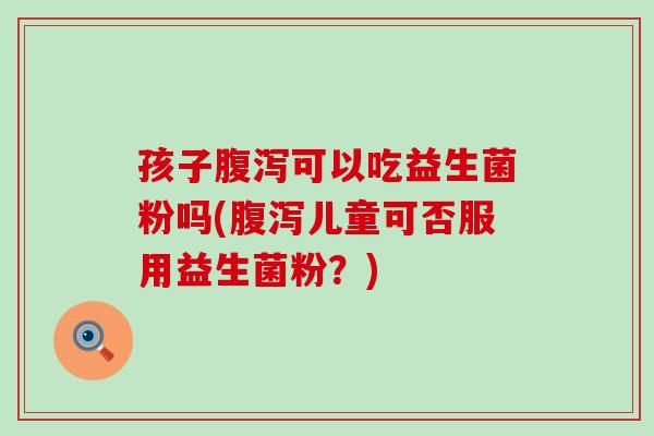 孩子可以吃益生菌粉吗(儿童可否服用益生菌粉？)