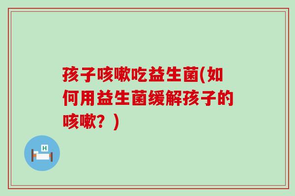 孩子吃益生菌(如何用益生菌缓解孩子的？)