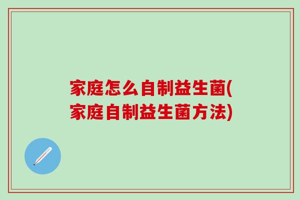 家庭怎么自制益生菌(家庭自制益生菌方法)