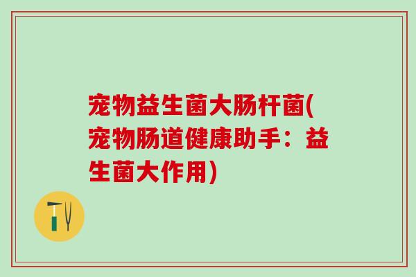 宠物益生菌大肠杆菌(宠物肠道健康助手：益生菌大作用)