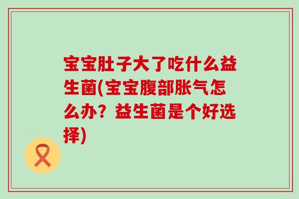 宝宝肚子大了吃什么益生菌(宝宝腹部怎么办？益生菌是个好选择)