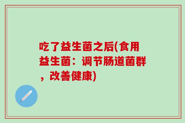吃了益生菌之后(食用益生菌：调节肠道菌群，改善健康)