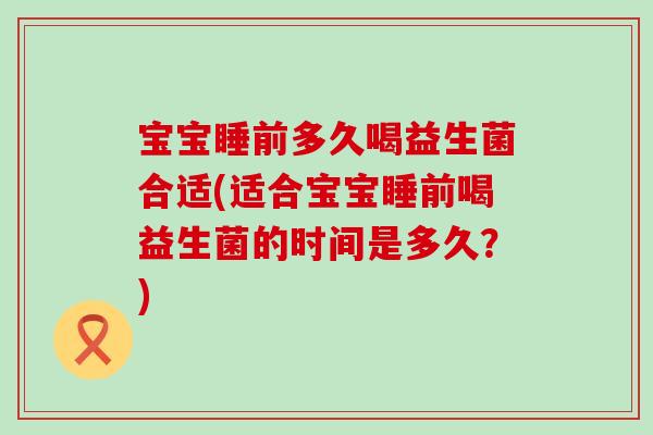 宝宝睡前多久喝益生菌合适(适合宝宝睡前喝益生菌的时间是多久？)