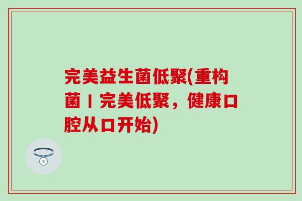 完美益生菌低聚(重构菌丨完美低聚，健康口腔从口开始)