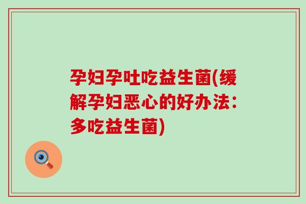 孕妇孕吐吃益生菌(缓解孕妇恶心的好办法：多吃益生菌)