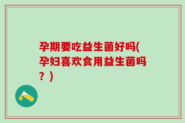孕期要吃益生菌好吗(孕妇喜欢食用益生菌吗？)