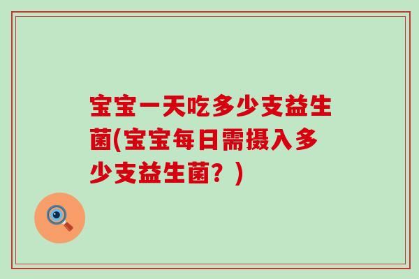 宝宝一天吃多少支益生菌(宝宝每日需摄入多少支益生菌？)