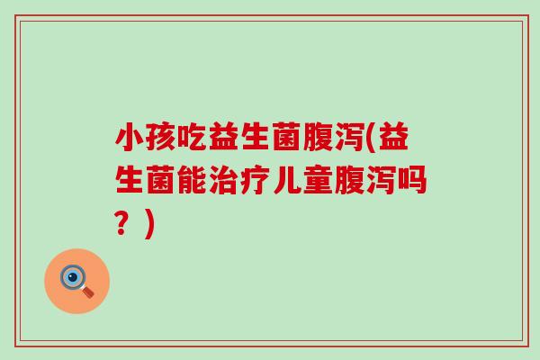 小孩吃益生菌(益生菌能儿童吗？)