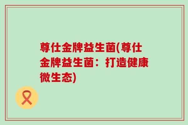 尊仕金牌益生菌(尊仕金牌益生菌：打造健康微生态)