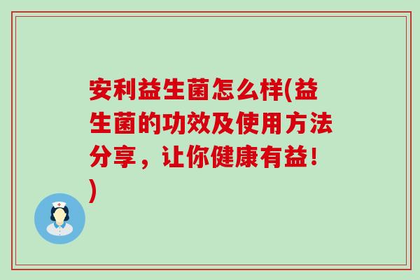 安利益生菌怎么样(益生菌的功效及使用方法分享，让你健康有益！)