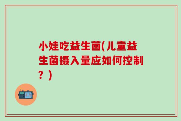 小娃吃益生菌(儿童益生菌摄入量应如何控制？)