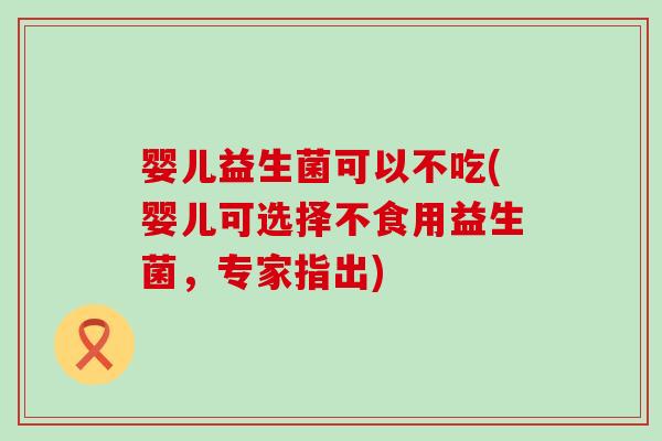 婴儿益生菌可以不吃(婴儿可选择不食用益生菌，专家指出)