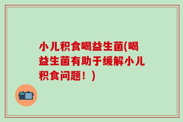 小儿积食喝益生菌(喝益生菌有助于缓解小儿积食问题！)