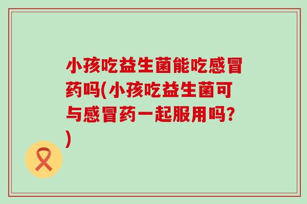 小孩吃益生菌能吃药吗(小孩吃益生菌可与药一起服用吗？)