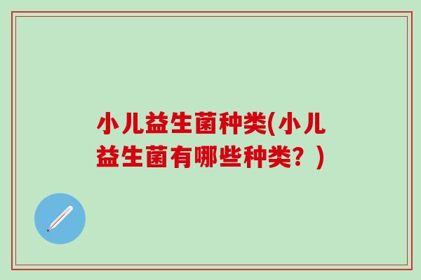 小儿益生菌种类(小儿益生菌有哪些种类？)