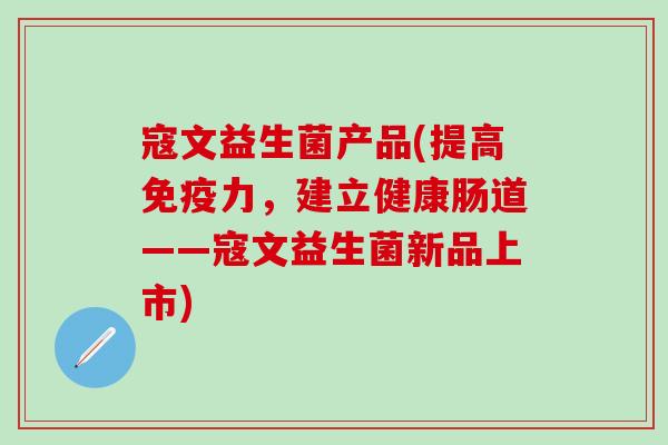 寇文益生菌产品(提高力，建立健康肠道——寇文益生菌新品上市)